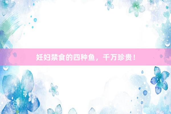 妊妇禁食的四种鱼，千万珍贵！