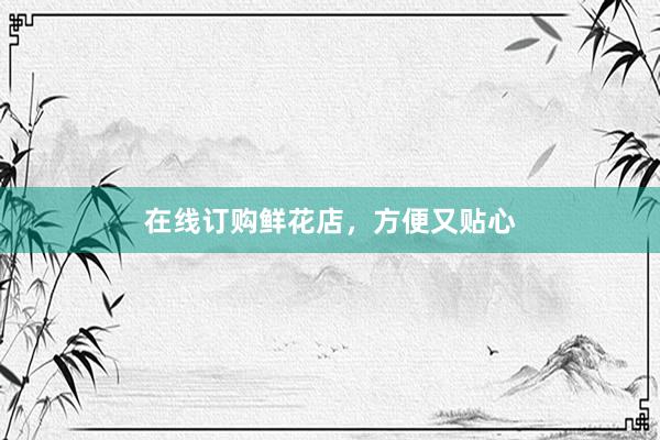 在线订购鲜花店，方便又贴心