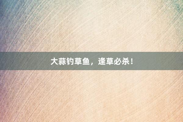 大蒜钓草鱼,逢草必杀!