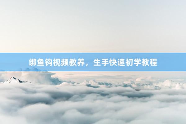 绑鱼钩视频教养，生手快速初学教程