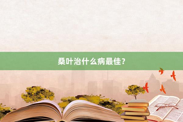 桑叶治什么病最佳？