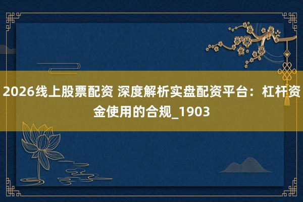 2026线上股票配资 深度解析实盘配资平台：杠杆资金使用的合规_1903