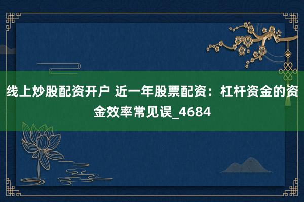 线上炒股配资开户 近一年股票配资:杠杆资金的资金效率常见误_4684