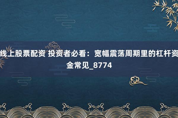 线上股票配资 投资者必看：宽幅震荡周期里的杠杆资金常见_8774