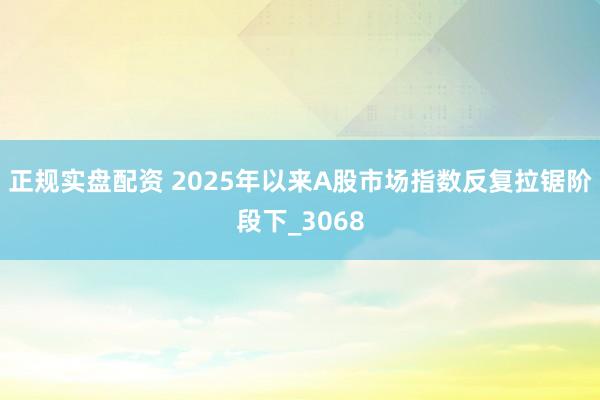正规实盘配资 2025年以来A股市场指数反复拉锯阶段下_3068