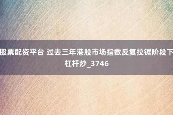 股票配资平台 过去三年港股市场指数反复拉锯阶段下杠杆炒_3746