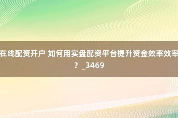 在线配资开户 如何用实盘配资平台提升资金效率效率?_3469