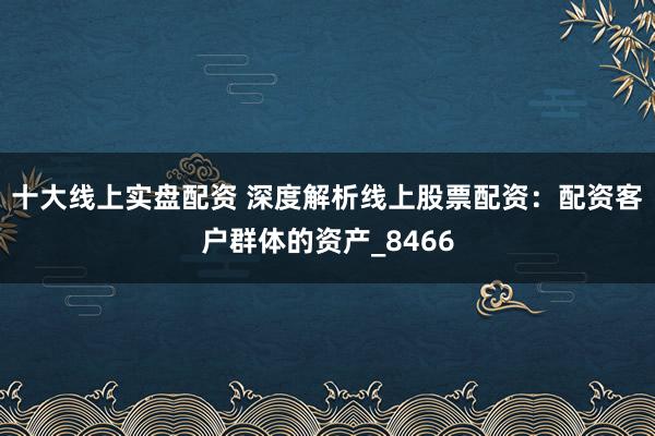 十大线上实盘配资 深度解析线上股票配资：配资客户群体的资产_8466