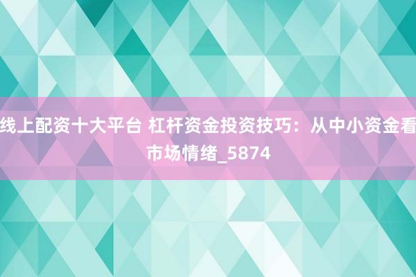 线上配资十大平台 杠杆资金投资技巧：从中小资金看市场情绪_5874