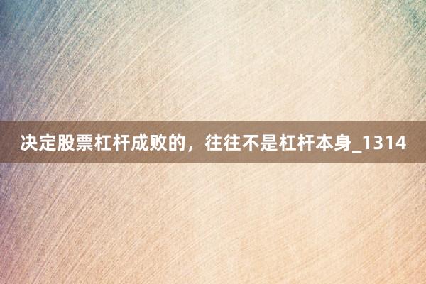 决定股票杠杆成败的，往往不是杠杆本身_1314