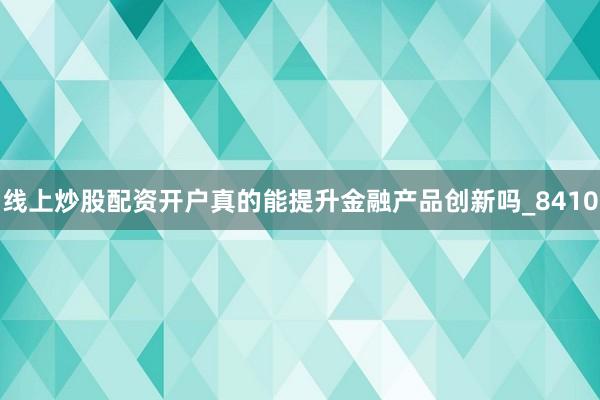线上炒股配资开户真的能提升金融产品创新吗_8410