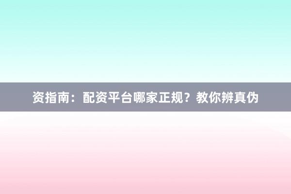 资指南:配资平台哪家正规?教你辨真伪