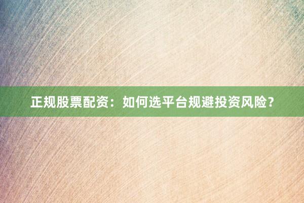 正规股票配资：如何选平台规避投资风险？