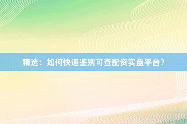 精选：如何快速鉴别可查配资实盘平台？