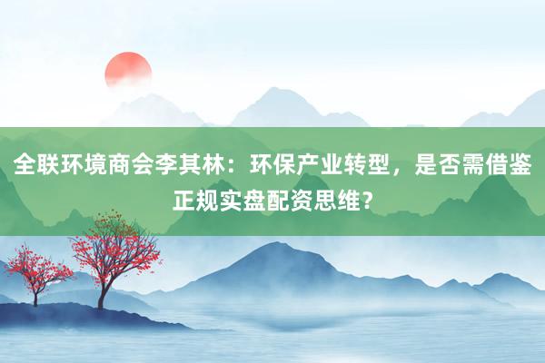 全联环境商会李其林:环保产业转型,是否需借鉴正规实盘配资思维?