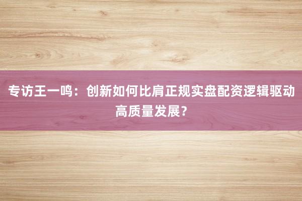 专访王一鸣：创新如何比肩正规实盘配资逻辑驱动高质量发展？