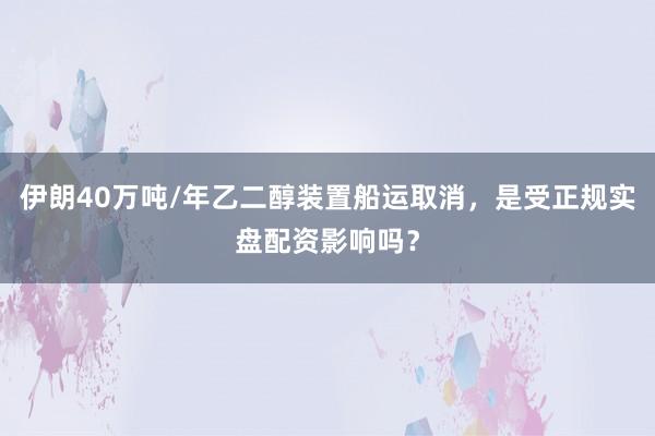 伊朗40万吨/年乙二醇装置船运取消，是受正规实盘配资影响吗？