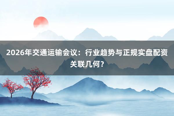 2026年交通运输会议：行业趋势与正规实盘配资关联几何？
