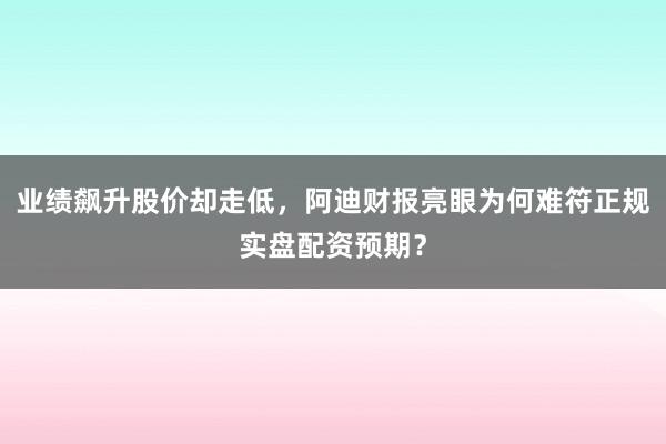 业绩飙升股价却走低，阿迪财报亮眼为何难符正规实盘配资预期？