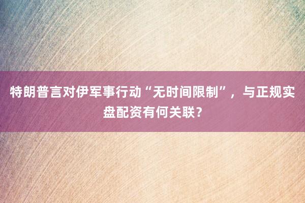 特朗普言对伊军事行动“无时间限制”，与正规实盘配资有何关联？