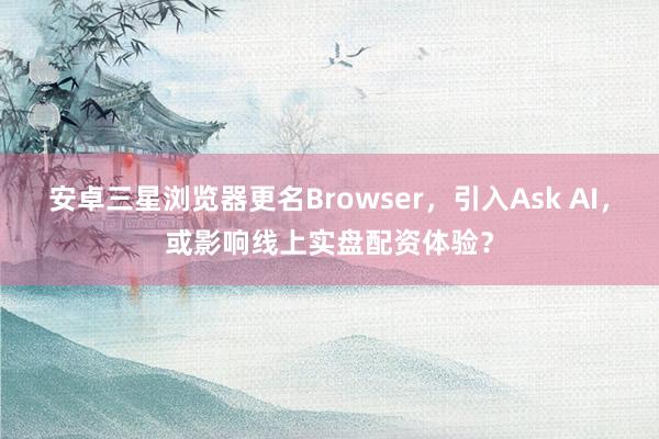 安卓三星浏览器更名Browser，引入Ask AI，或影响线上实盘配资体验？