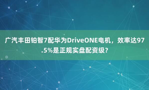 广汽丰田铂智7配华为DriveONE电机，效率达97.5%是正规实盘配资级？