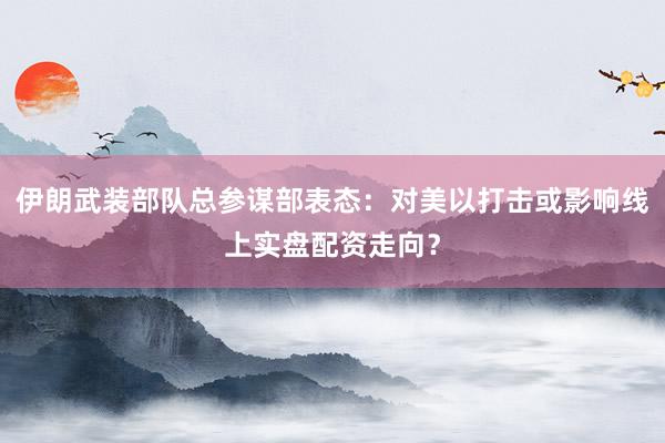伊朗武装部队总参谋部表态：对美以打击或影响线上实盘配资走向？