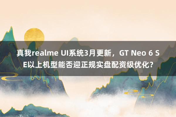 真我realme UI系统3月更新，GT Neo 6 SE以上机型能否迎正规实盘配资级优化？