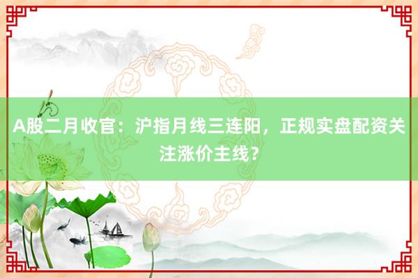 A股二月收官：沪指月线三连阳，正规实盘配资关注涨价主线？