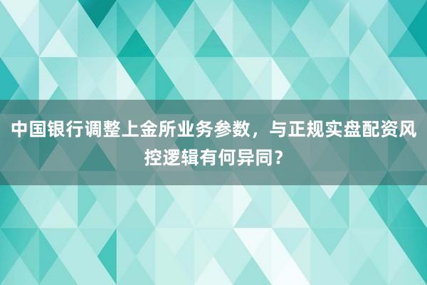 中国银行调整上金所业务参数，与正规实盘配资风控逻辑有何异同？