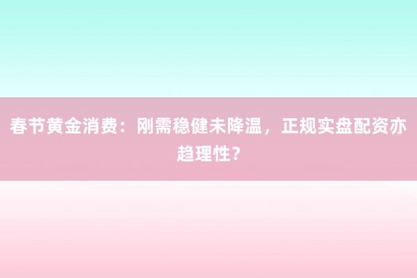 春节黄金消费:刚需稳健未降温,正规实盘配资亦趋理性?