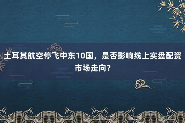 土耳其航空停飞中东10国，是否影响线上实盘配资市场走向？