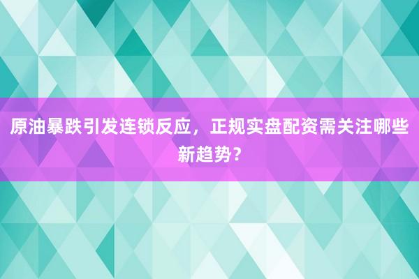 原油暴跌引发连锁反应，正规实盘配资需关注哪些新趋势？