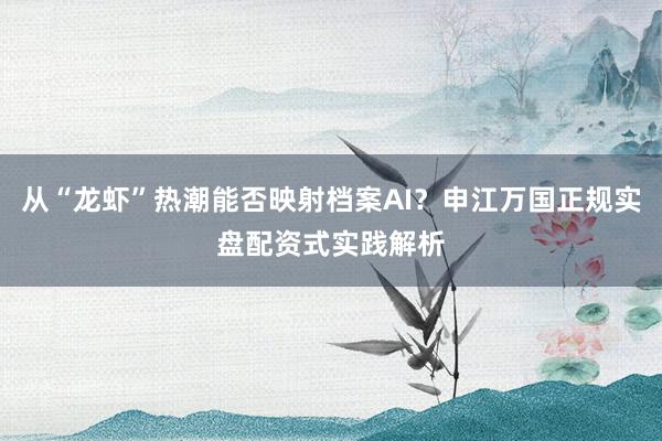 从“龙虾”热潮能否映射档案AI?申江万国正规实盘配资式实践解析