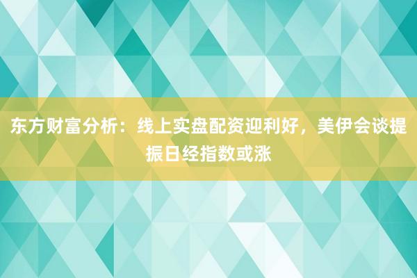 东方财富分析:线上实盘配资迎利好,美伊会谈提振日经指数或涨