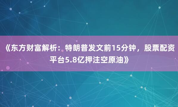 《东方财富解析：特朗普发文前15分钟，股票配资平台5.8亿押注空原油》