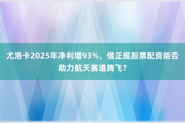 尤洛卡2025年净利增93%，借正规股票配资能否助力航天赛道腾飞？