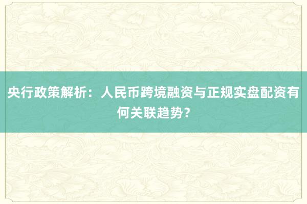 央行政策解析:人民币跨境融资与正规实盘配资有何关联趋势?