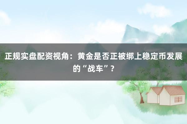 正规实盘配资视角：黄金是否正被绑上稳定币发展的“战车”？