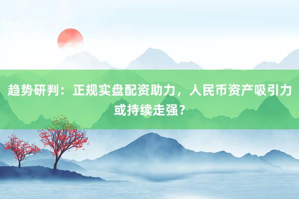 趋势研判：正规实盘配资助力，人民币资产吸引力或持续走强？