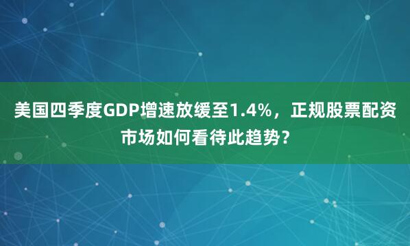 美国四季度GDP增速放缓至1.4%，正规股票配资市场如何看待此趋势？