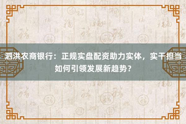 泗洪农商银行：正规实盘配资助力实体，实干担当如何引领发展新趋势？