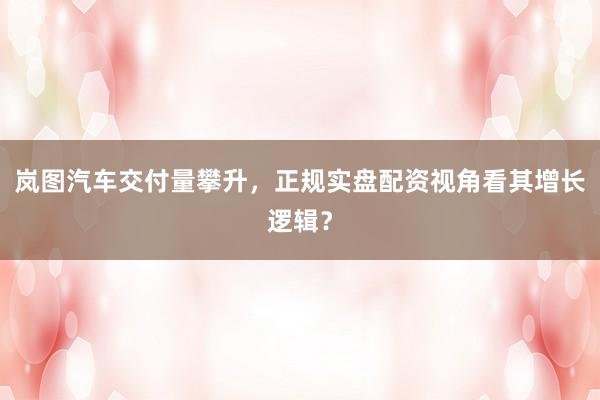 岚图汽车交付量攀升,正规实盘配资视角看其增长逻辑?