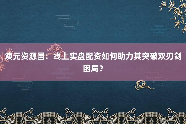 澳元资源国：线上实盘配资如何助力其突破双刃剑困局？