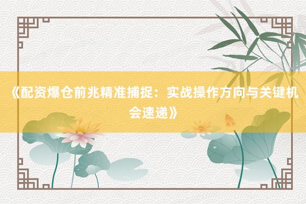 《配资爆仓前兆精准捕捉：实战操作方向与关键机会速递》