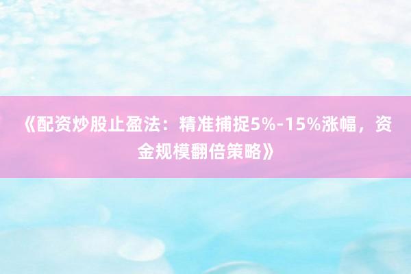 《配资炒股止盈法：精准捕捉5%-15%涨幅，资金规模翻倍策略》