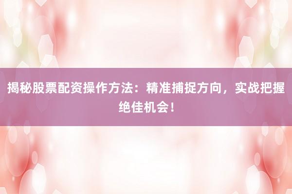 揭秘股票配资操作方法：精准捕捉方向，实战把握绝佳机会！