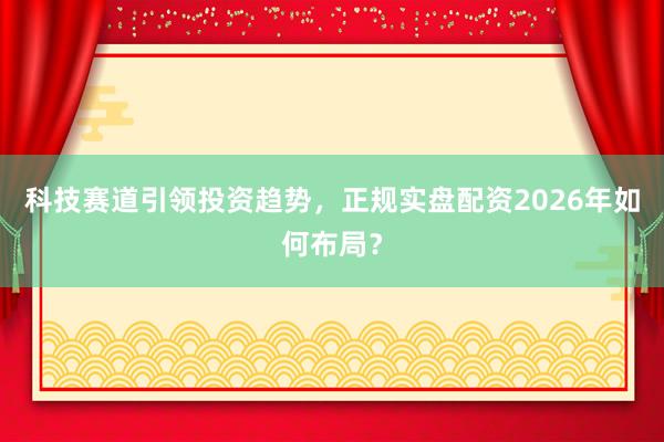 科技赛道引领投资趋势，正规实盘配资2026年如何布局？
