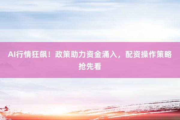 AI行情狂飙！政策助力资金涌入，配资操作策略抢先看