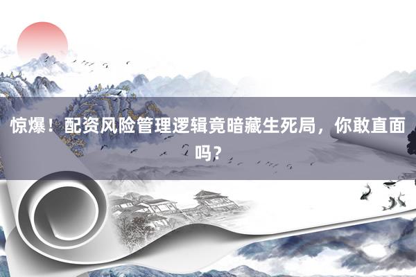 惊爆！配资风险管理逻辑竟暗藏生死局，你敢直面吗？